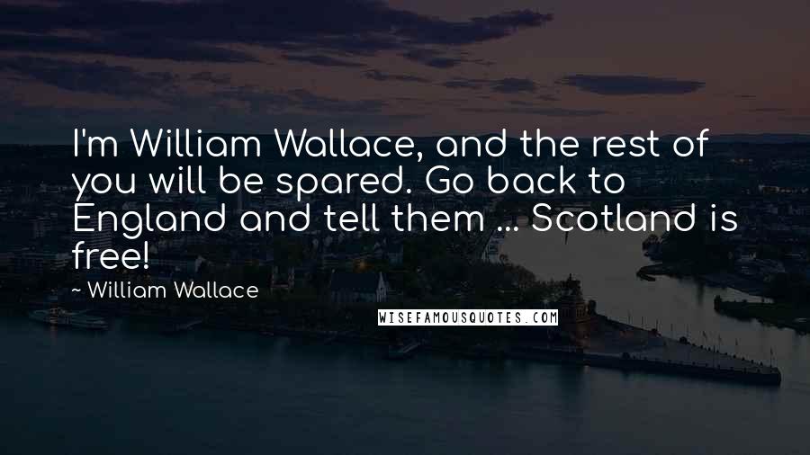 William Wallace Quotes: I'm William Wallace, and the rest of you will be spared. Go back to England and tell them ... Scotland is free!