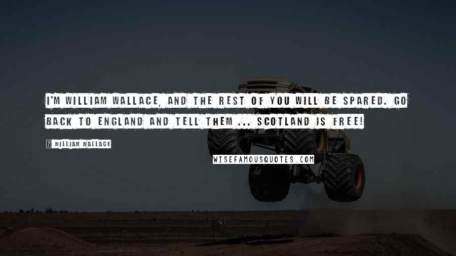 William Wallace Quotes: I'm William Wallace, and the rest of you will be spared. Go back to England and tell them ... Scotland is free!