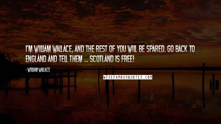 William Wallace Quotes: I'm William Wallace, and the rest of you will be spared. Go back to England and tell them ... Scotland is free!