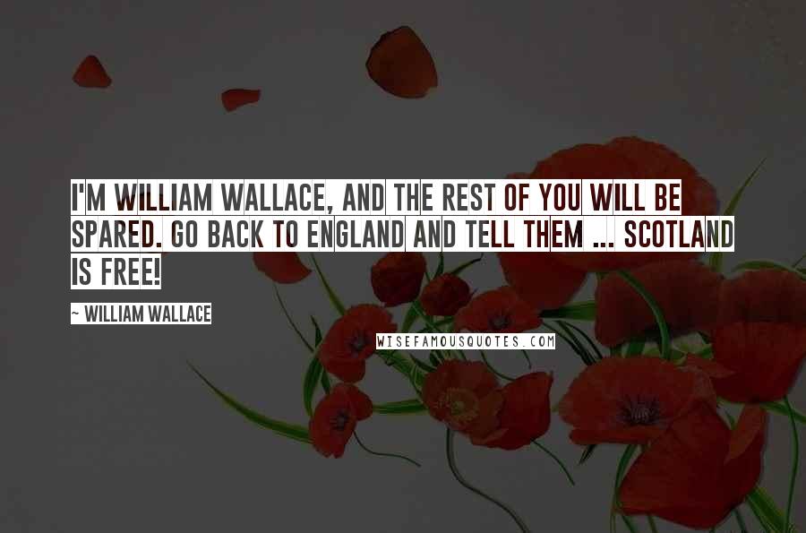 William Wallace Quotes: I'm William Wallace, and the rest of you will be spared. Go back to England and tell them ... Scotland is free!