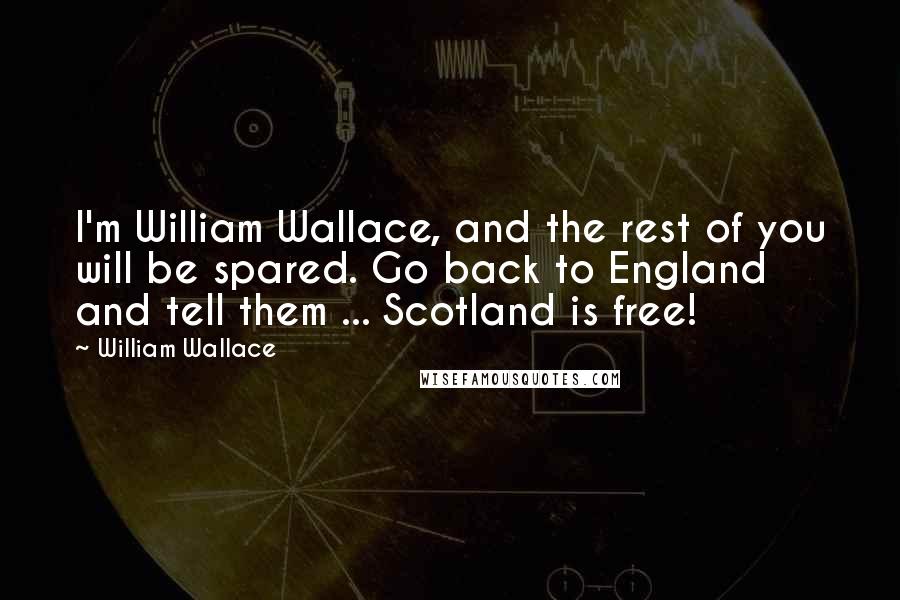 William Wallace Quotes: I'm William Wallace, and the rest of you will be spared. Go back to England and tell them ... Scotland is free!