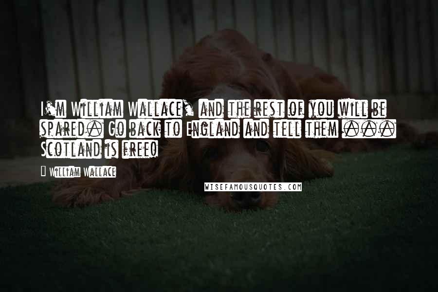 William Wallace Quotes: I'm William Wallace, and the rest of you will be spared. Go back to England and tell them ... Scotland is free!