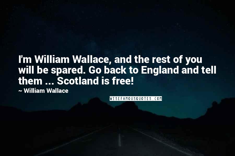 William Wallace Quotes: I'm William Wallace, and the rest of you will be spared. Go back to England and tell them ... Scotland is free!