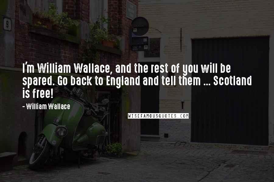 William Wallace Quotes: I'm William Wallace, and the rest of you will be spared. Go back to England and tell them ... Scotland is free!