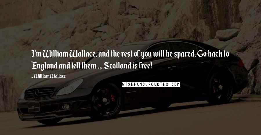 William Wallace Quotes: I'm William Wallace, and the rest of you will be spared. Go back to England and tell them ... Scotland is free!