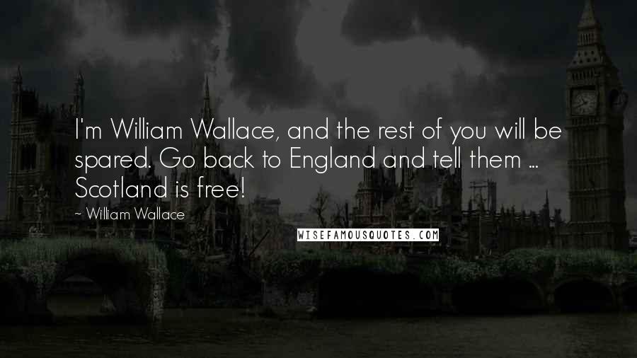William Wallace Quotes: I'm William Wallace, and the rest of you will be spared. Go back to England and tell them ... Scotland is free!