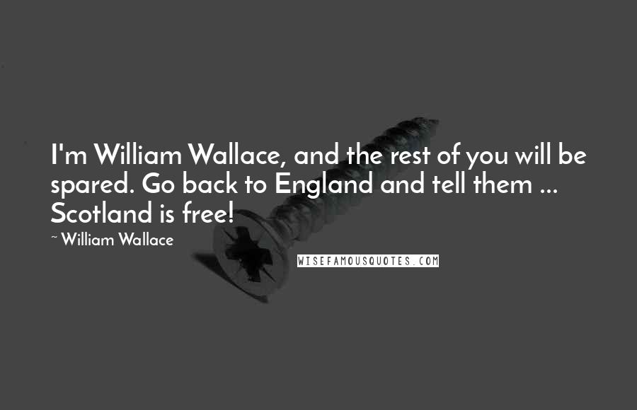 William Wallace Quotes: I'm William Wallace, and the rest of you will be spared. Go back to England and tell them ... Scotland is free!