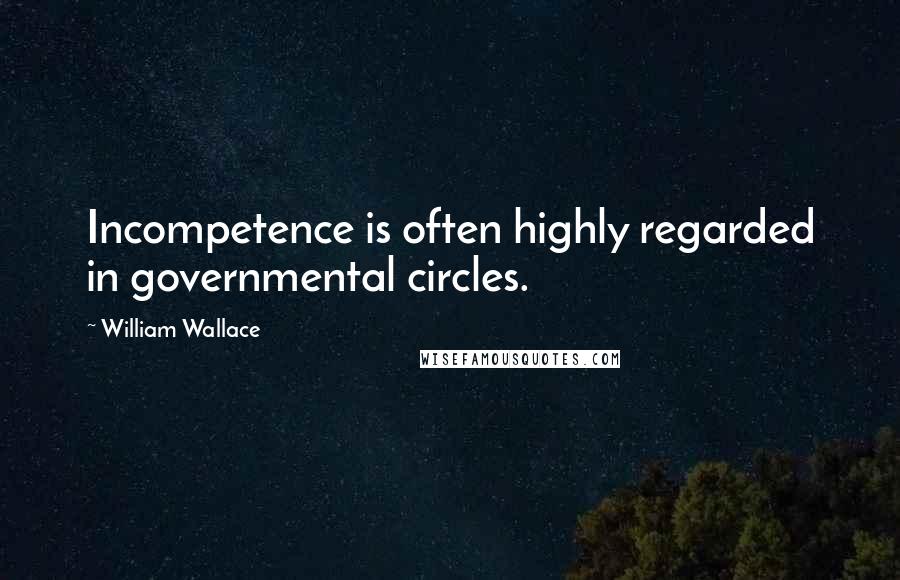 William Wallace Quotes: Incompetence is often highly regarded in governmental circles.
