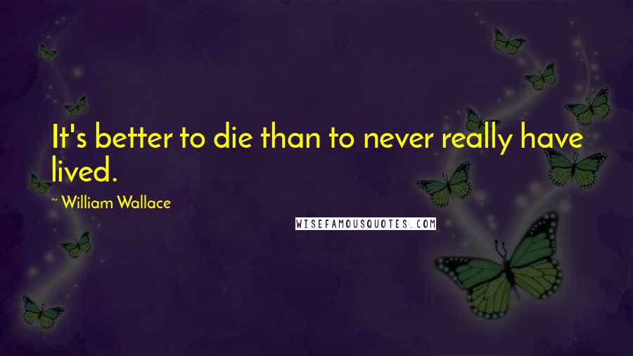 William Wallace Quotes: It's better to die than to never really have lived.