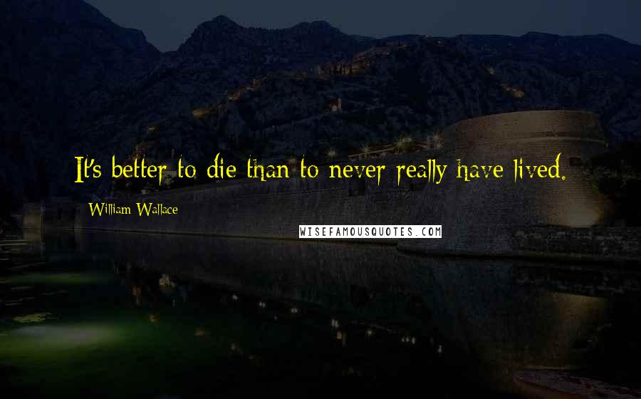 William Wallace Quotes: It's better to die than to never really have lived.