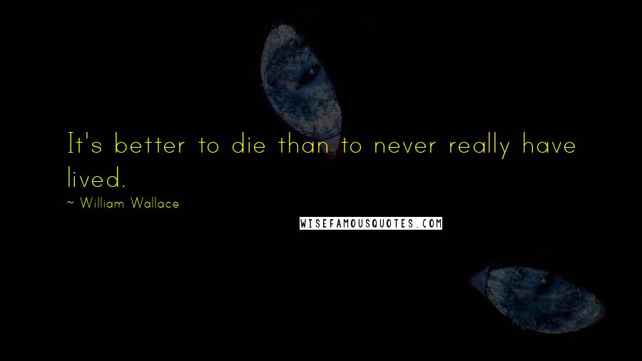 William Wallace Quotes: It's better to die than to never really have lived.