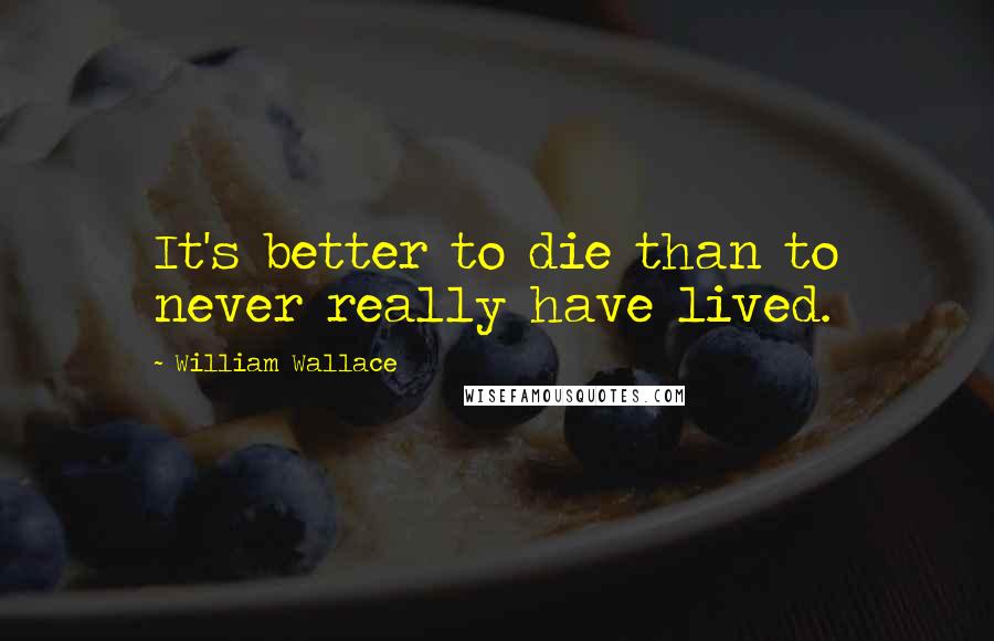 William Wallace Quotes: It's better to die than to never really have lived.