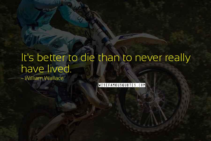 William Wallace Quotes: It's better to die than to never really have lived.