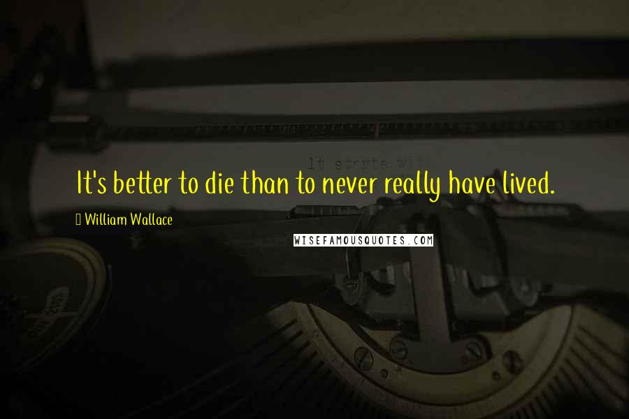 William Wallace Quotes: It's better to die than to never really have lived.