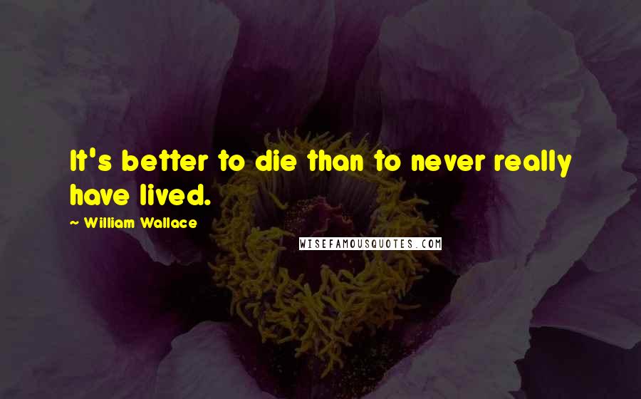 William Wallace Quotes: It's better to die than to never really have lived.