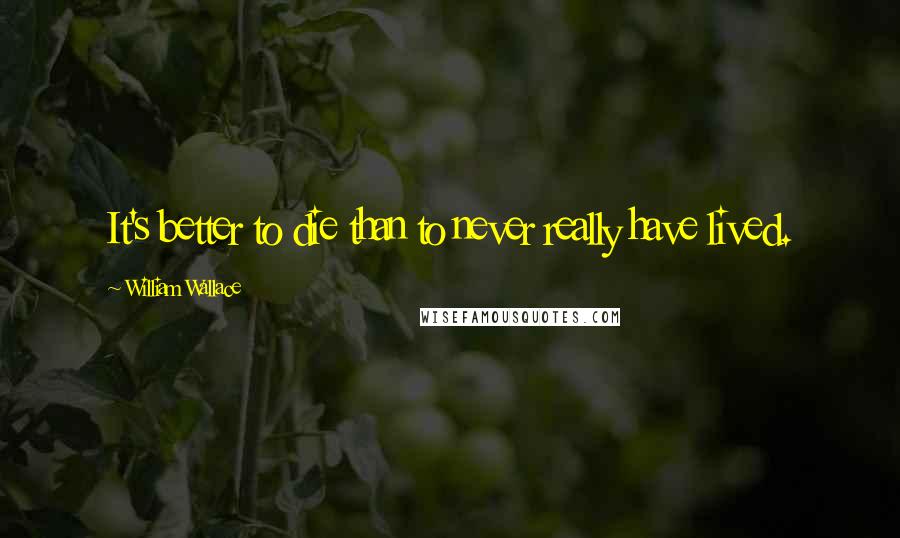 William Wallace Quotes: It's better to die than to never really have lived.