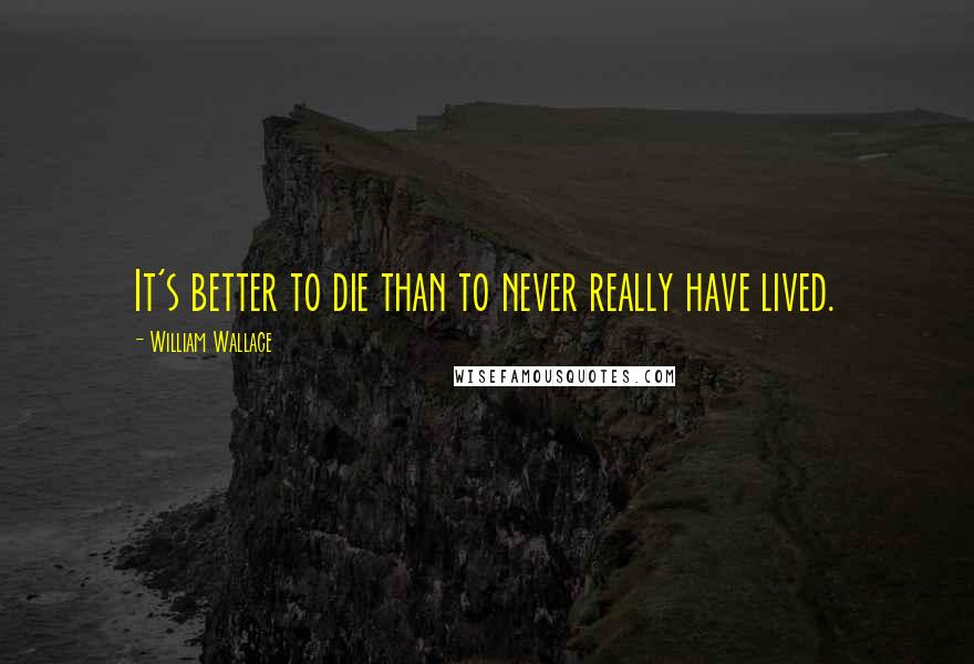 William Wallace Quotes: It's better to die than to never really have lived.