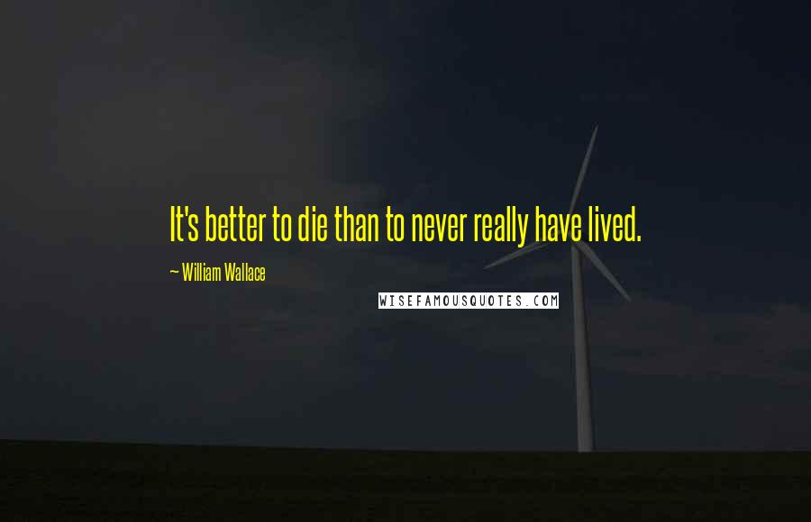 William Wallace Quotes: It's better to die than to never really have lived.