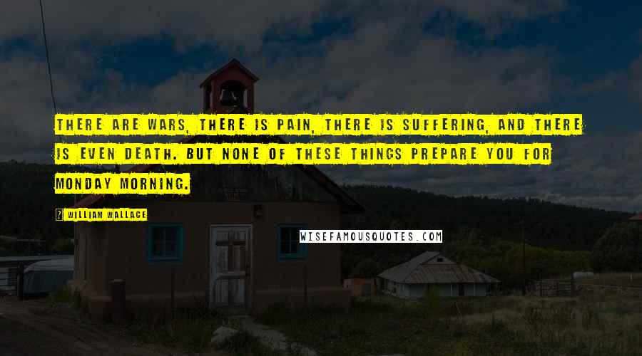 William Wallace Quotes: There are wars, there is pain, there is suffering, and there is even death. But none of these things prepare you for Monday morning.