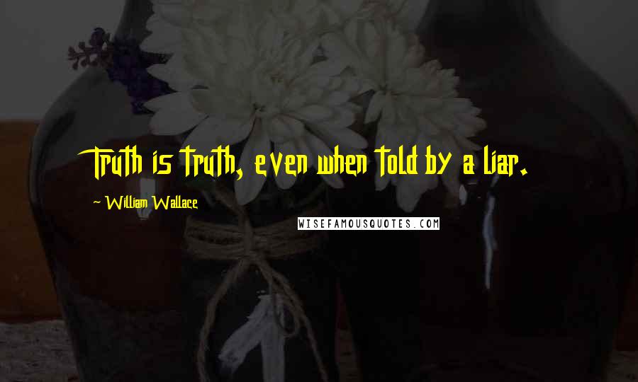 William Wallace Quotes: Truth is truth, even when told by a liar.