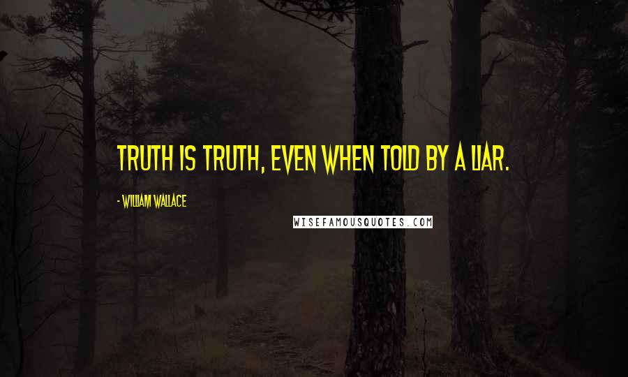 William Wallace Quotes: Truth is truth, even when told by a liar.