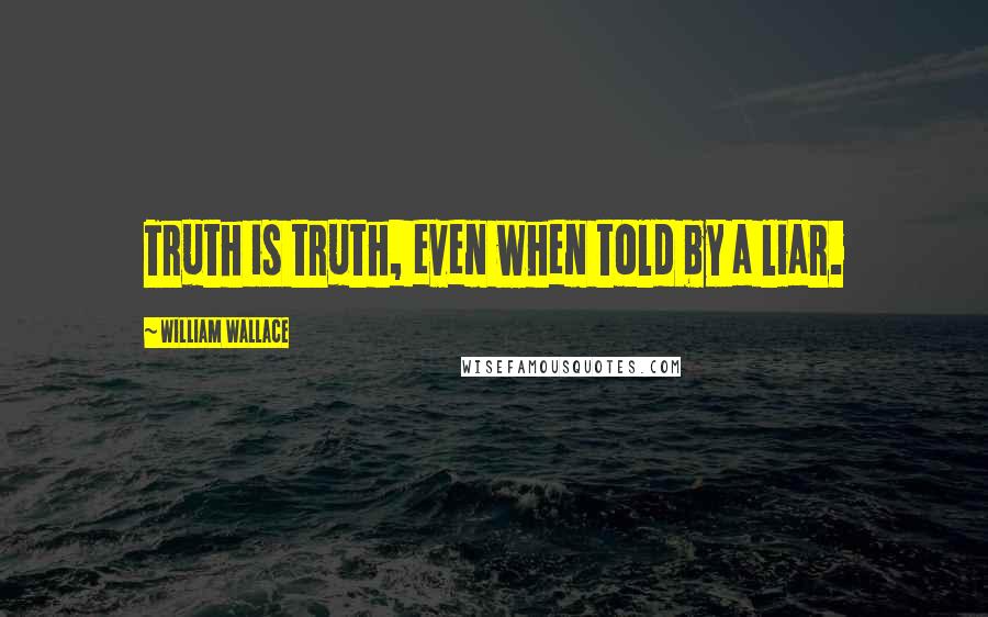 William Wallace Quotes: Truth is truth, even when told by a liar.