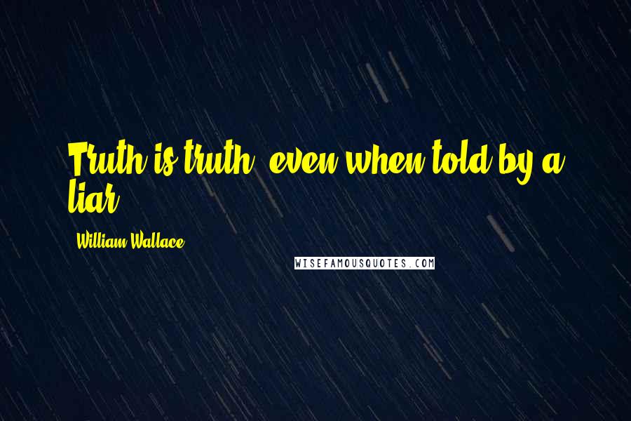 William Wallace Quotes: Truth is truth, even when told by a liar.