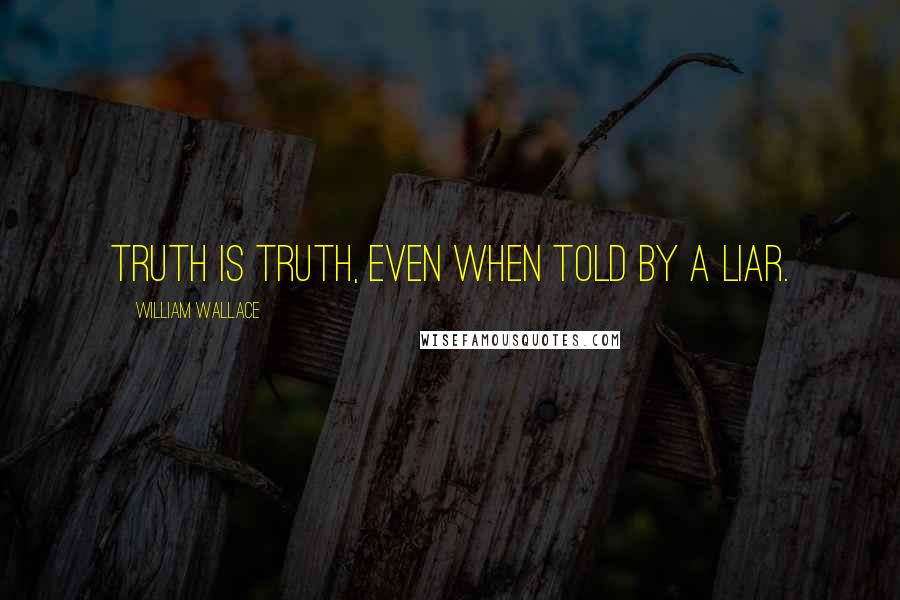 William Wallace Quotes: Truth is truth, even when told by a liar.