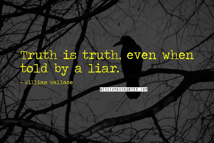 William Wallace Quotes: Truth is truth, even when told by a liar.