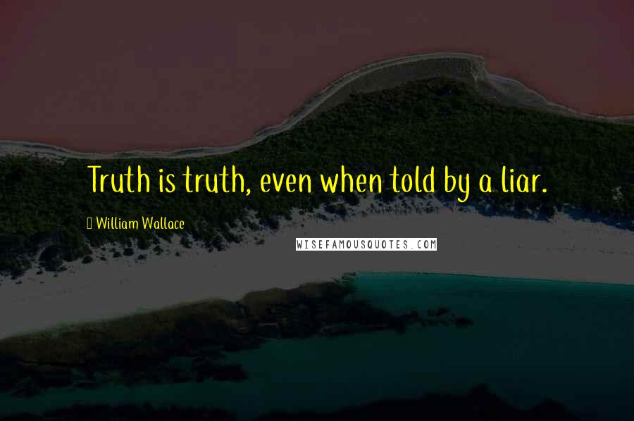 William Wallace Quotes: Truth is truth, even when told by a liar.