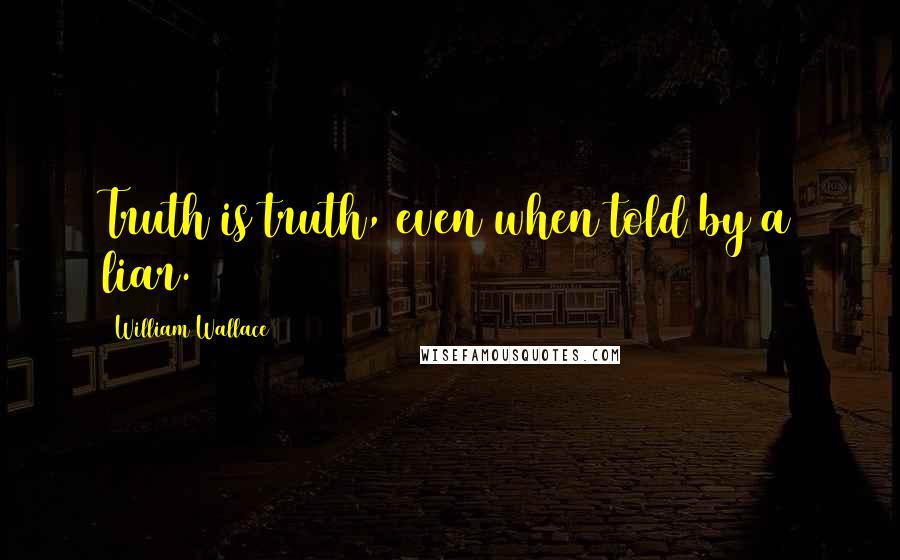 William Wallace Quotes: Truth is truth, even when told by a liar.