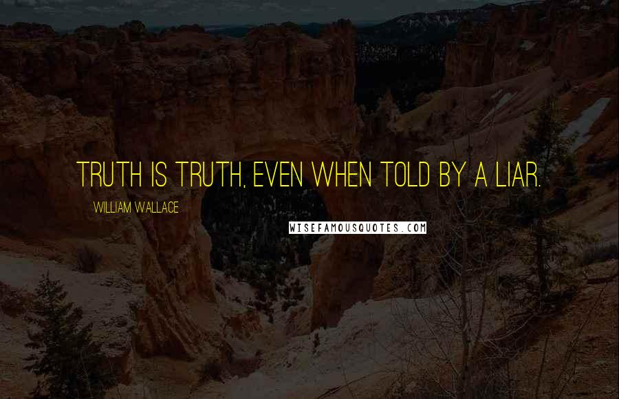 William Wallace Quotes: Truth is truth, even when told by a liar.