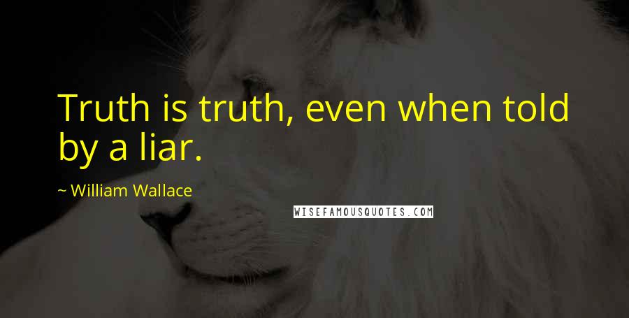 William Wallace Quotes: Truth is truth, even when told by a liar.