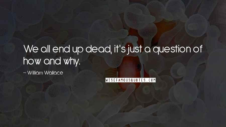 William Wallace Quotes: We all end up dead, it's just a question of how and why.