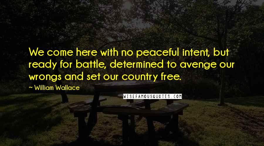William Wallace Quotes: We come here with no peaceful intent, but ready for battle, determined to avenge our wrongs and set our country free.