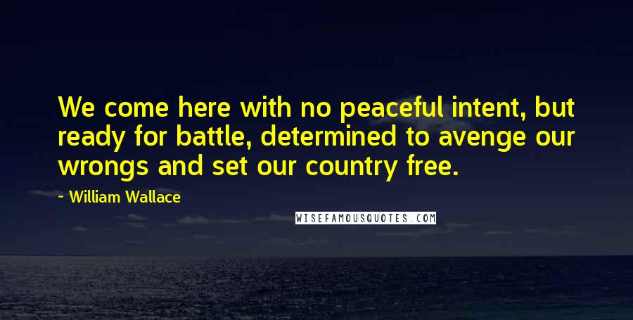 William Wallace Quotes: We come here with no peaceful intent, but ready for battle, determined to avenge our wrongs and set our country free.