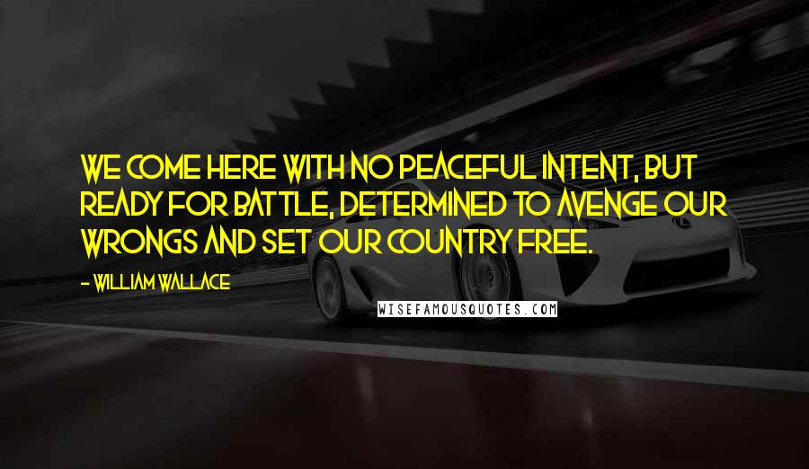 William Wallace Quotes: We come here with no peaceful intent, but ready for battle, determined to avenge our wrongs and set our country free.