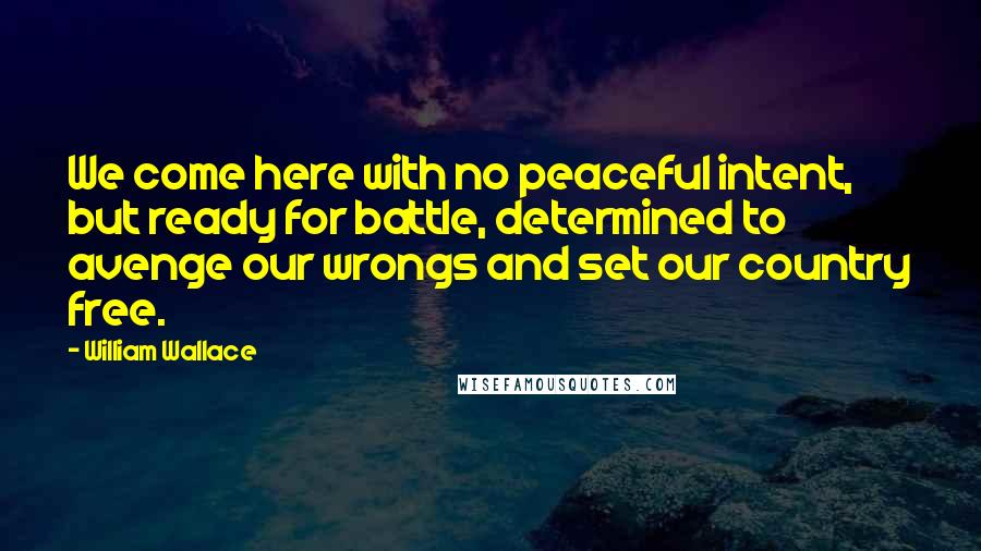 William Wallace Quotes: We come here with no peaceful intent, but ready for battle, determined to avenge our wrongs and set our country free.