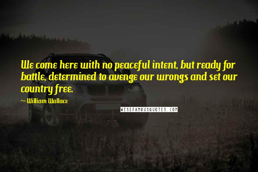 William Wallace Quotes: We come here with no peaceful intent, but ready for battle, determined to avenge our wrongs and set our country free.