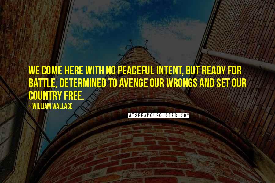 William Wallace Quotes: We come here with no peaceful intent, but ready for battle, determined to avenge our wrongs and set our country free.
