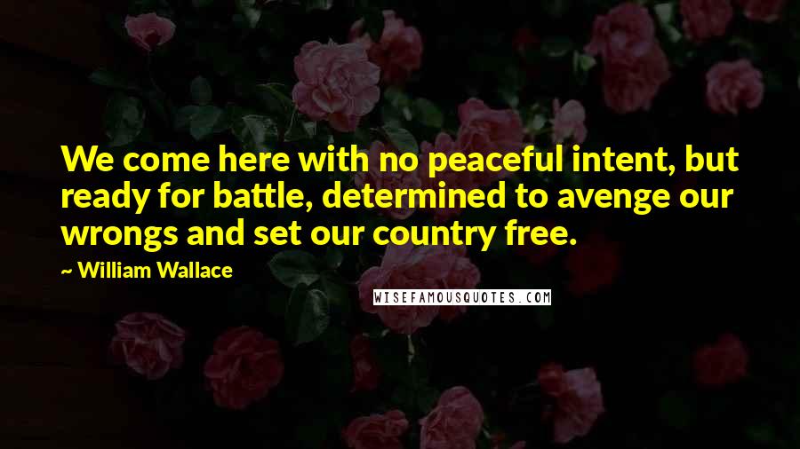 William Wallace Quotes: We come here with no peaceful intent, but ready for battle, determined to avenge our wrongs and set our country free.
