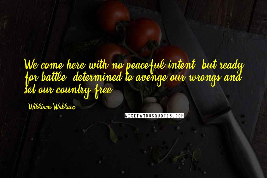 William Wallace Quotes: We come here with no peaceful intent, but ready for battle, determined to avenge our wrongs and set our country free.