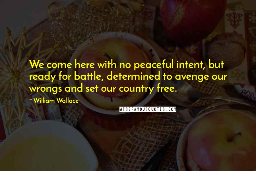 William Wallace Quotes: We come here with no peaceful intent, but ready for battle, determined to avenge our wrongs and set our country free.