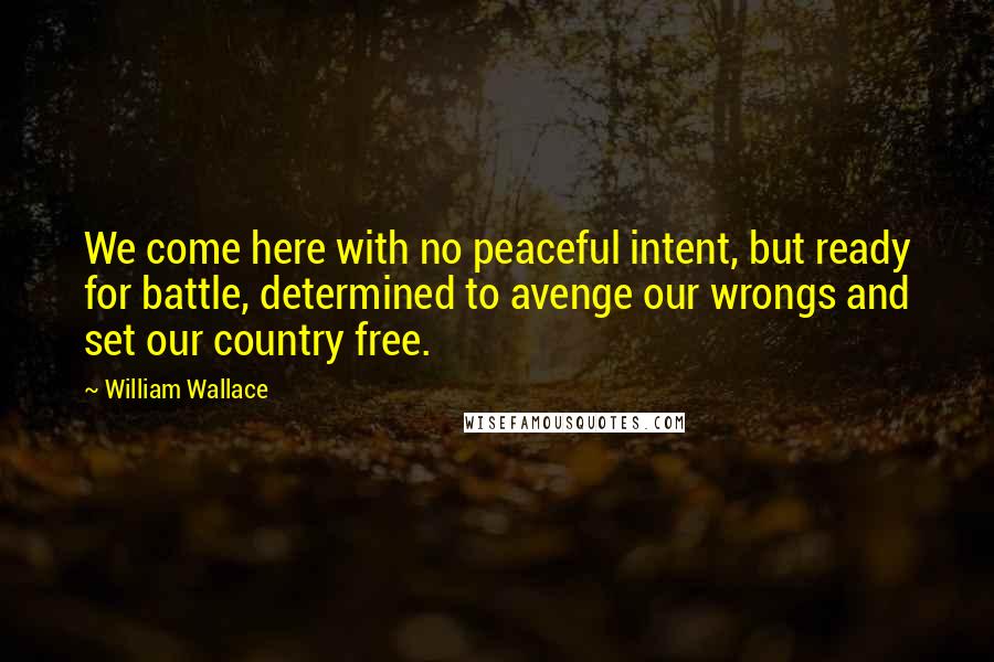 William Wallace Quotes: We come here with no peaceful intent, but ready for battle, determined to avenge our wrongs and set our country free.