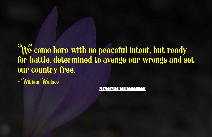 William Wallace Quotes: We come here with no peaceful intent, but ready for battle, determined to avenge our wrongs and set our country free.