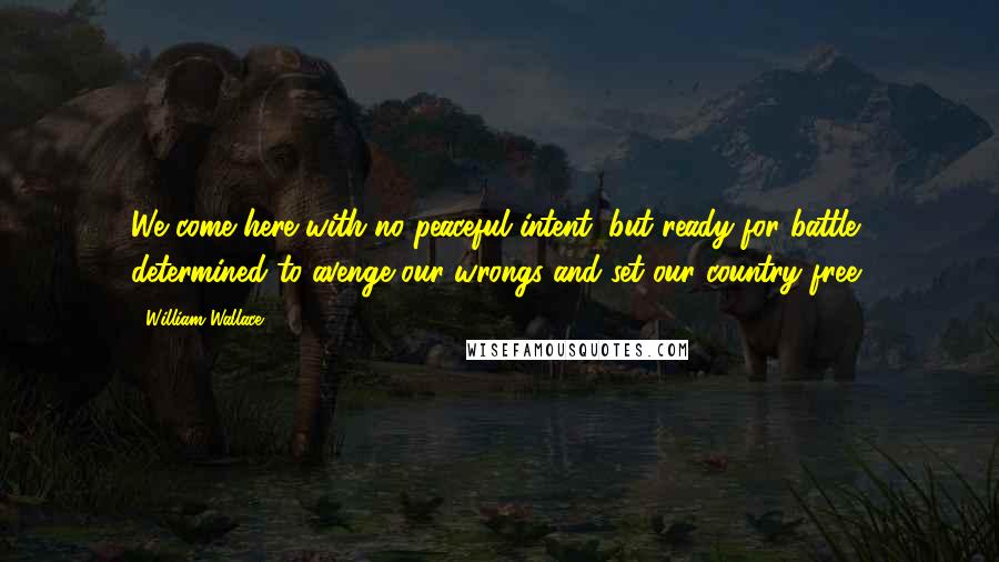 William Wallace Quotes: We come here with no peaceful intent, but ready for battle, determined to avenge our wrongs and set our country free.