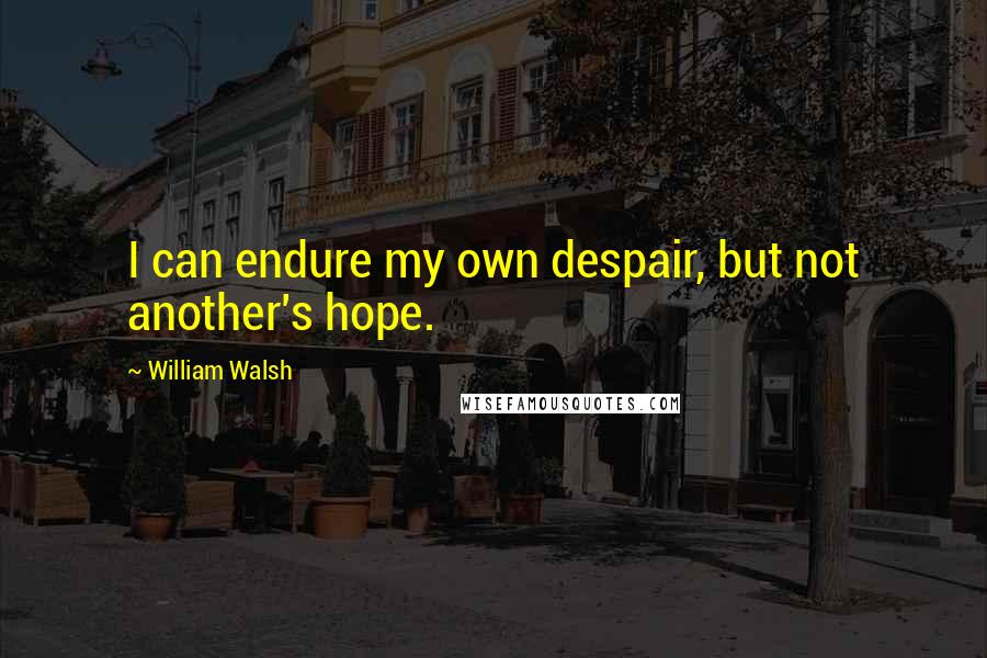 William Walsh Quotes: I can endure my own despair, but not another's hope.