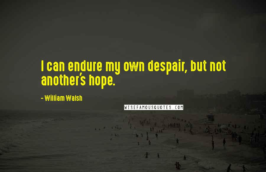 William Walsh Quotes: I can endure my own despair, but not another's hope.