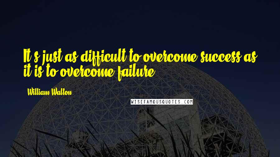 William Walton Quotes: It's just as difficult to overcome success as it is to overcome failure.