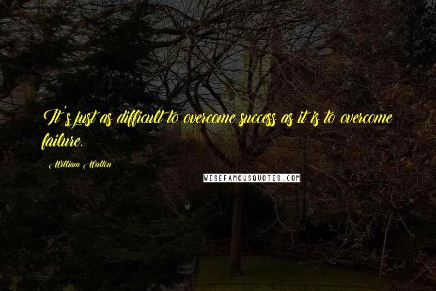 William Walton Quotes: It's just as difficult to overcome success as it is to overcome failure.